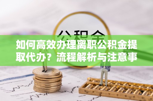 尼勒克如何高效办理离职公积金提取代办？流程解析与注意事项