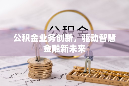 尼勒克公积金业务创新，驱动智慧金融新未来
