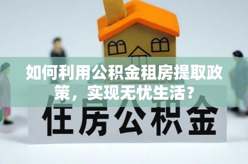 尼勒克如何利用公积金租房提取政策，实现无忧生活？