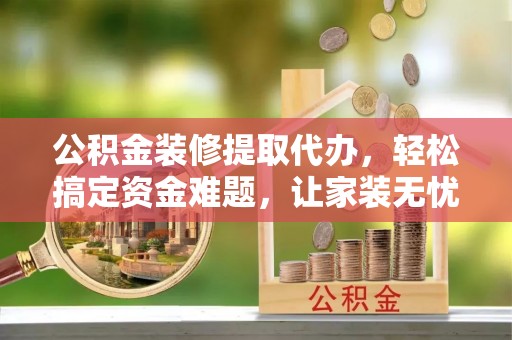 尼勒克公积金装修提取代办，轻松搞定资金难题，让家装无忧