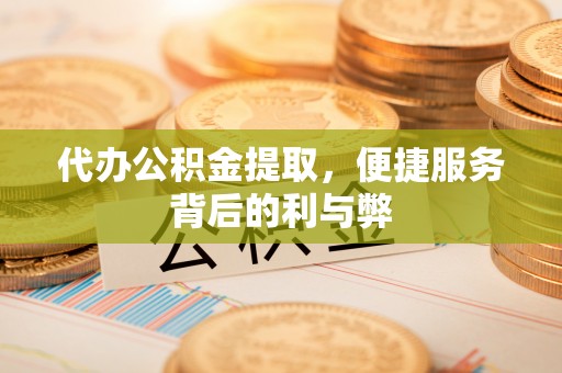 尼勒克代办公积金提取，便捷服务背后的利与弊