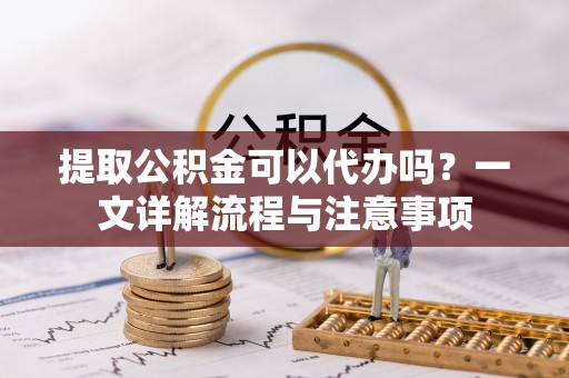 尼勒克提取公积金可以代办吗？一文详解流程与注意事项