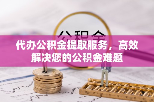 尼勒克代办公积金提取服务，高效解决您的公积金难题