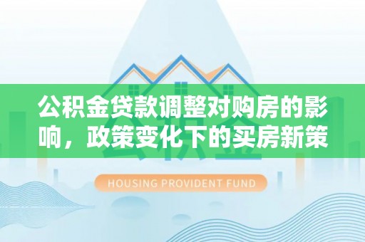 尼勒克公积金贷款调整对购房的影响，政策变化下的买房新策略