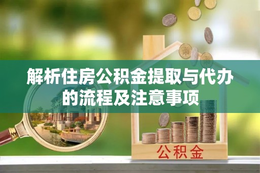 尼勒克解析住房公积金提取与代办的流程及注意事项