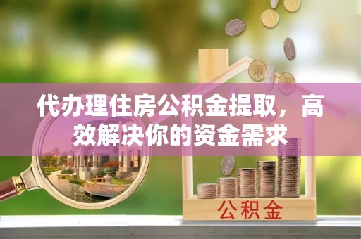 尼勒克代办理住房公积金提取，高效解决你的资金需求