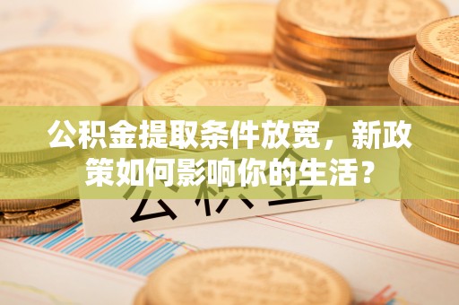 尼勒克公积金提取条件放宽，新政策如何影响你的生活？