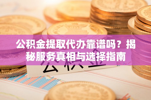 尼勒克公积金提取代办靠谱吗？揭秘服务真相与选择指南