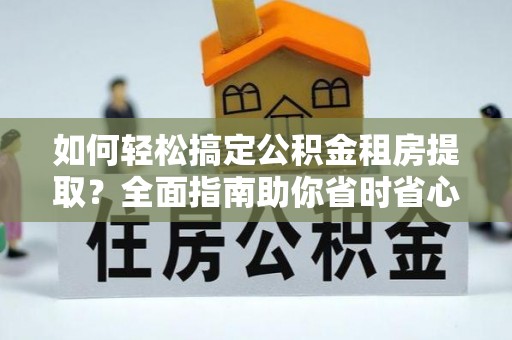 尼勒克如何轻松搞定公积金租房提取？全面指南助你省时省心