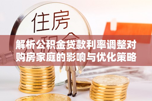 尼勒克解析公积金贷款利率调整对购房家庭的影响与优化策略