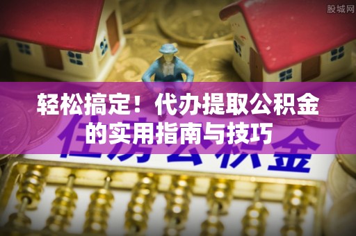 尼勒克轻松搞定！代办提取公积金的实用指南与技巧