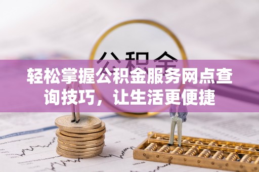 尼勒克轻松掌握公积金服务网点查询技巧，让生活更便捷