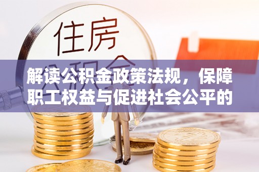 尼勒克解读公积金政策法规，保障职工权益与促进社会公平的关键措施