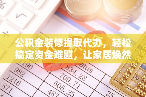 尼勒克公积金装修提取代办，轻松搞定资金难题，让家居焕然一新