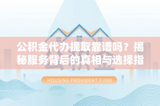 尼勒克公积金代办提取靠谱吗？揭秘服务背后的真相与选择指南