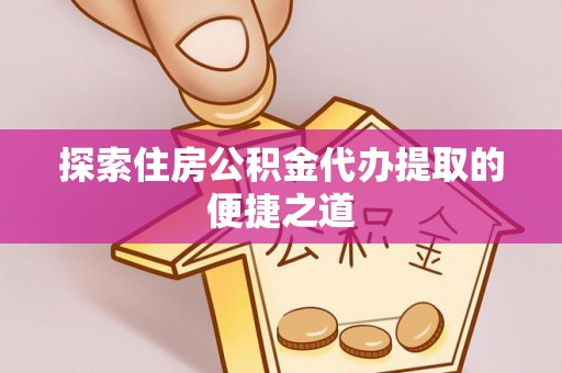 尼勒克探索住房公积金代办提取的便捷之道