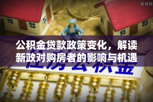 尼勒克公积金贷款政策变化，解读新政对购房者的影响与机遇