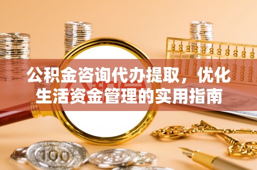 尼勒克公积金咨询代办提取，优化生活资金管理的实用指南