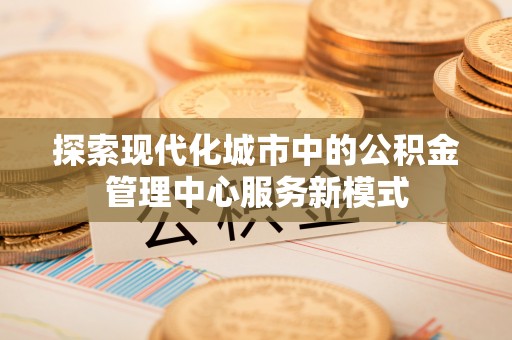 尼勒克探索现代化城市中的公积金管理中心服务新模式