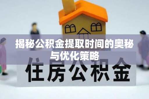 尼勒克揭秘公积金提取时间的奥秘与优化策略