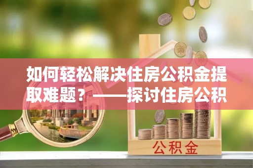 尼勒克如何轻松解决住房公积金提取难题？——探讨住房公积金提取代办服务