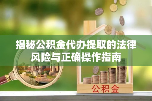 尼勒克揭秘公积金代办提取的法律风险与正确操作指南
