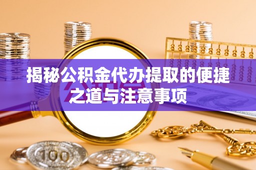 尼勒克揭秘公积金代办提取的便捷之道与注意事项