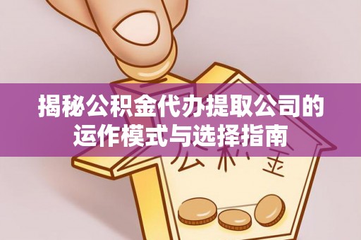 尼勒克揭秘公积金代办提取公司的运作模式与选择指南