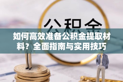 尼勒克如何高效准备公积金提取材料？全面指南与实用技巧