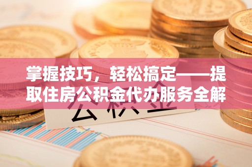 尼勒克掌握技巧，轻松搞定——提取住房公积金代办服务全解析