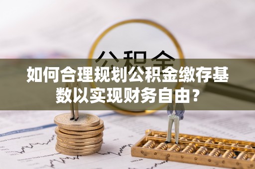 尼勒克如何合理规划公积金缴存基数以实现财务自由？