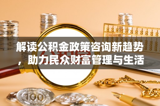 尼勒克解读公积金政策咨询新趋势，助力民众财富管理与生活规划