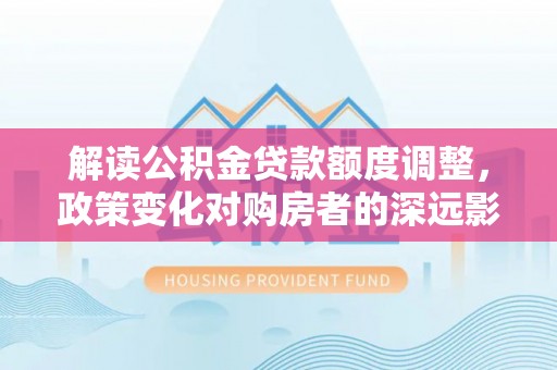 尼勒克解读公积金贷款额度调整，政策变化对购房者的深远影响