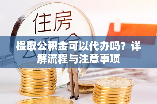 尼勒克提取公积金可以代办吗？详解流程与注意事项