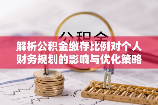 尼勒克解析公积金缴存比例对个人财务规划的影响与优化策略