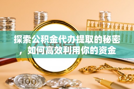 尼勒克探索公积金代办提取的秘密，如何高效利用你的资金