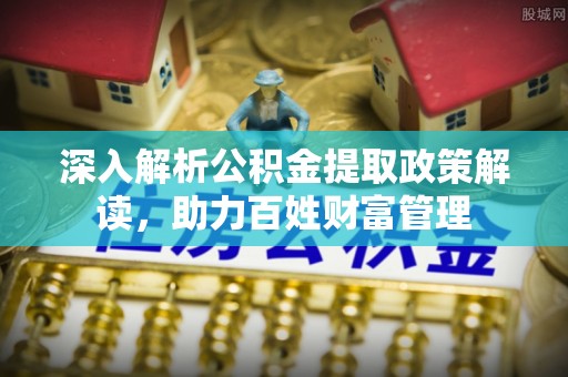尼勒克深入解析公积金提取政策解读，助力百姓财富管理