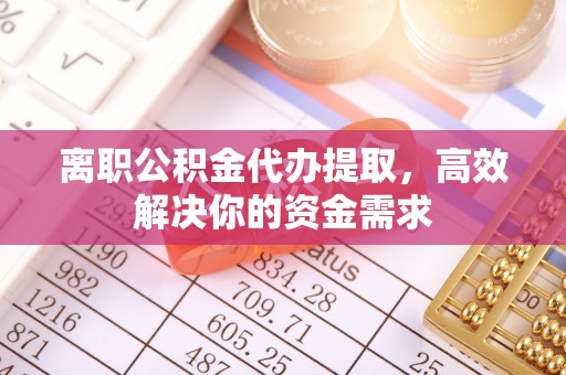 尼勒克离职公积金代办提取，高效解决你的资金需求