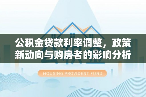 尼勒克公积金贷款利率调整，政策新动向与购房者的影响分析