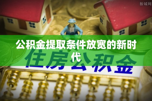 尼勒克公积金提取条件放宽的新时代