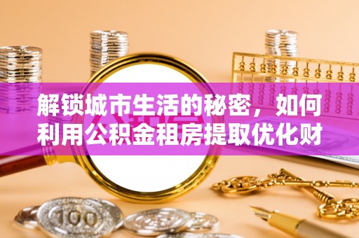 尼勒克解锁城市生活的秘密，如何利用公积金租房提取优化财务规划