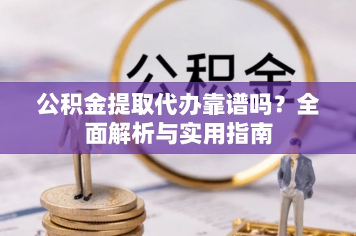 尼勒克公积金提取代办靠谱吗？全面解析与实用指南