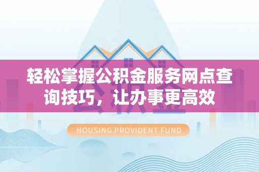 尼勒克轻松掌握公积金服务网点查询技巧，让办事更高效
