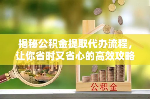 尼勒克揭秘公积金提取代办流程，让你省时又省心的高效攻略