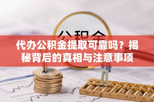 尼勒克代办公积金提取可靠吗？揭秘背后的真相与注意事项