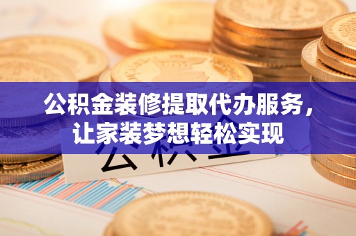 尼勒克公积金装修提取代办服务，让家装梦想轻松实现