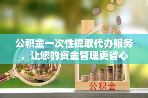 尼勒克公积金一次性提取代办服务，让您的资金管理更省心