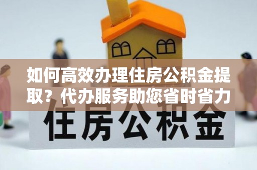 尼勒克如何高效办理住房公积金提取？代办服务助您省时省力