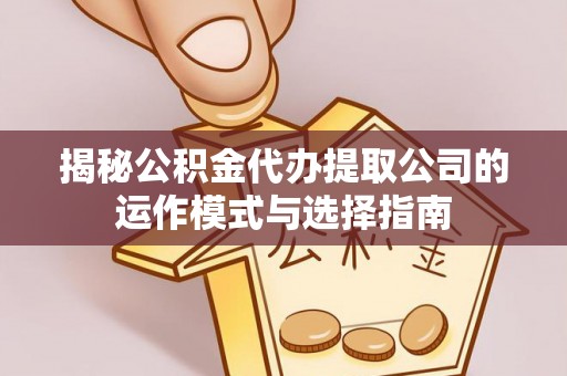 尼勒克揭秘公积金代办提取公司的运作模式与选择指南