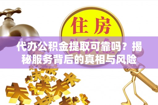 尼勒克代办公积金提取可靠吗？揭秘服务背后的真相与风险